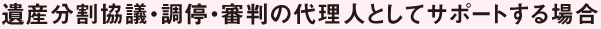 遺産分割協議・調停・審判の代理人としてサポートする場合