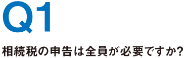 Q1.相続税の申告は全員が必要ですか？