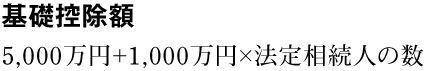 基礎控除額：5,000万円＋1,000万円×法定相続人の数