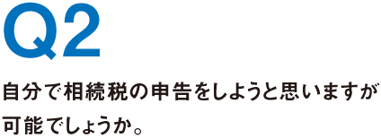 Q2.自分で相続税の申告をしようと思いますが可能でしょうか。