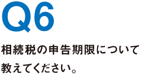 Q6.相続税の申告期限について教えてください。