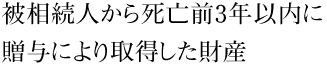 被相続人から死亡前3年以内に贈与により取得した財産