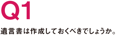 Q1.遺言書は作成しておくべきでしょうか。