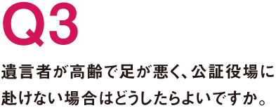 Q3.遺言者が高齢で足が悪く、公証役場に赴けない場合はどうしたらよいですか。