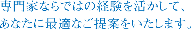 専門家ならではの経験を活かして、 あなたに最適なご提案をいたします。