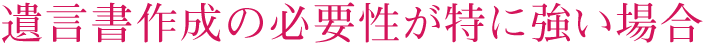 遺言書作成の必要性が特に強い場合