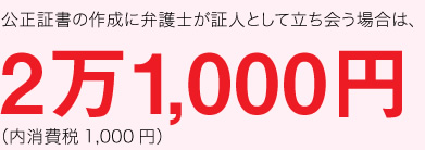 公正証書の作成に弁護士が証人として立ち会う場合は、2万1,000円（内消費税1,000円）